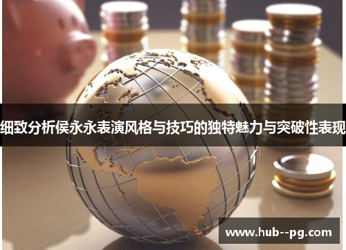 细致分析侯永永表演风格与技巧的独特魅力与突破性表现 细致分析侯永永表演风格与技巧的独特魅力与突破性表现