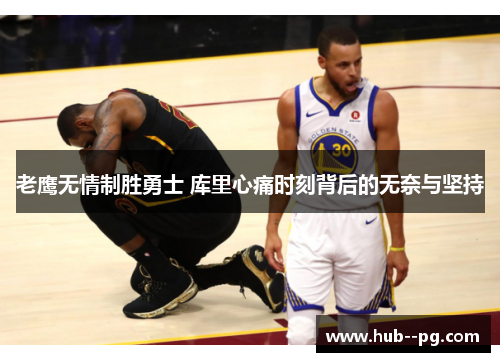 老鹰无情制胜勇士 库里心痛时刻背后的无奈与坚持 老鹰无情制胜勇士 库里心痛时刻背后的无奈与坚持