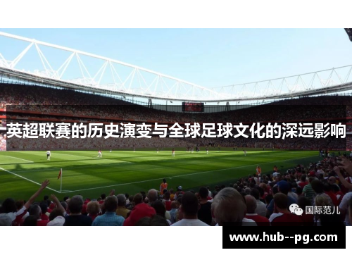 英超联赛的历史演变与全球足球文化的深远影响 英超联赛的历史演变与全球足球文化的深远影响