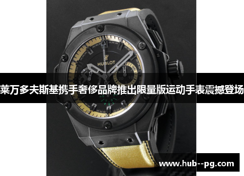 莱万多夫斯基携手奢侈品牌推出限量版运动手表震撼登场