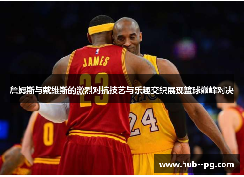 詹姆斯与戴维斯的激烈对抗技艺与乐趣交织展现篮球巅峰对决