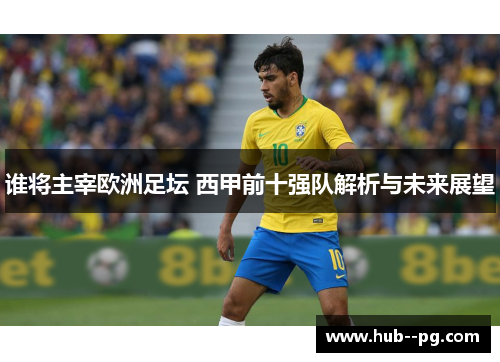 谁将主宰欧洲足坛 西甲前十强队解析与未来展望