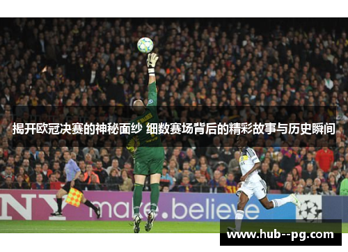 揭开欧冠决赛的神秘面纱 细数赛场背后的精彩故事与历史瞬间