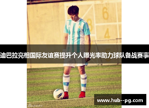 迪巴拉亮相国际友谊赛提升个人曝光率助力球队备战赛事 迪巴拉亮相国际友谊赛提升个人曝光率助力球队备战赛事