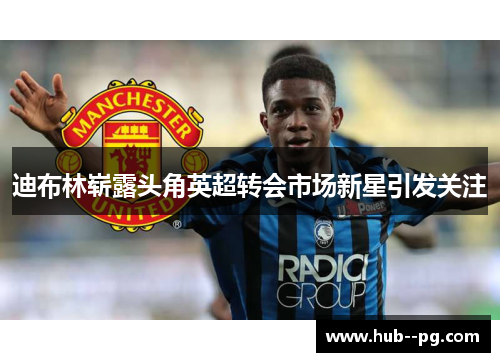 迪布林崭露头角英超转会市场新星引发关注 迪布林崭露头角英超转会市场新星引发关注