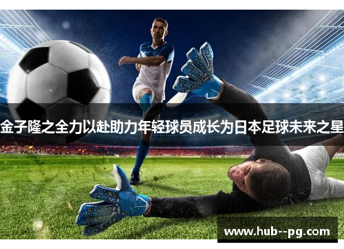 金子隆之全力以赴助力年轻球员成长为日本足球未来之星 金子隆之全力以赴助力年轻球员成长为日本足球未来之星