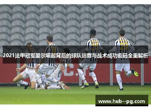 2021法甲冠军里尔崛起背后的球队运营与战术成功密码全面解析