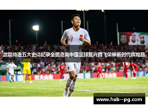 武磊缔造五大史诗纪录全面点亮中国足球复兴腾飞荣耀新时代辉煌路