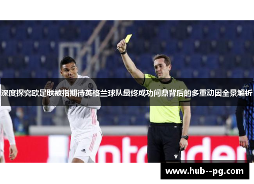 深度探究欧足联被指期待英格兰球队最终成功问鼎背后的多重动因全景解析