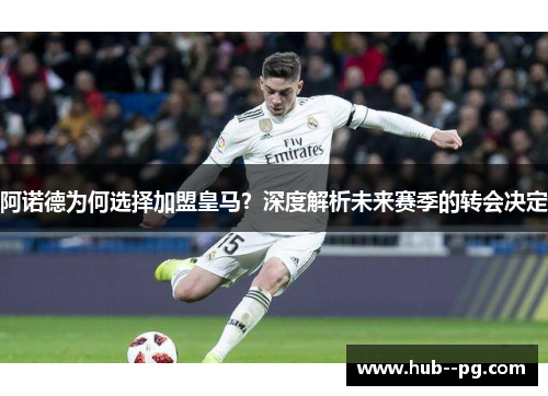 阿诺德为何选择加盟皇马?深度解析未来赛季的转会决定 阿诺德为何选择加盟皇马?深度解析未来赛季的转会决定