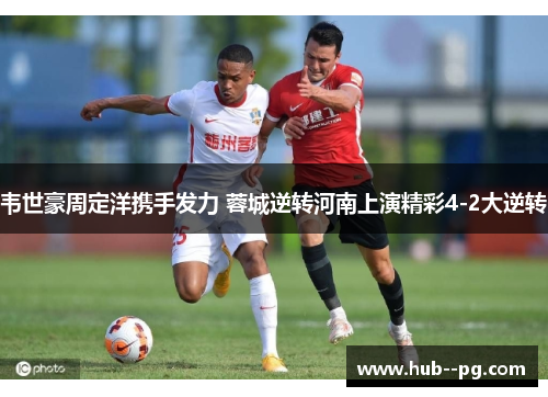 韦世豪周定洋携手发力 蓉城逆转河南上演精彩4-2大逆转