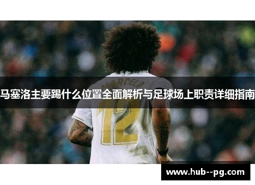 马塞洛主要踢什么位置全面解析与足球场上职责详细指南