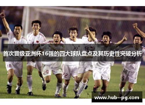 首次晋级亚洲杯16强的四大球队盘点及其历史性突破分析