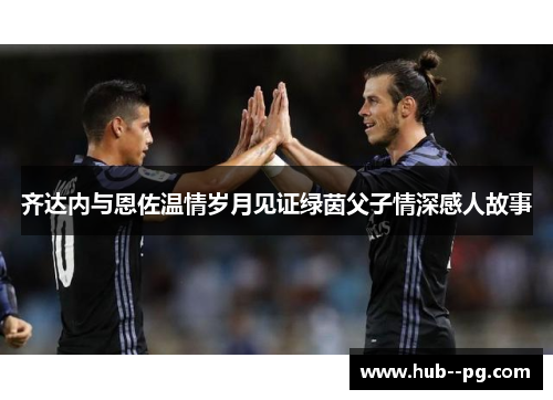 齐达内与恩佐温情岁月见证绿茵父子情深感人故事