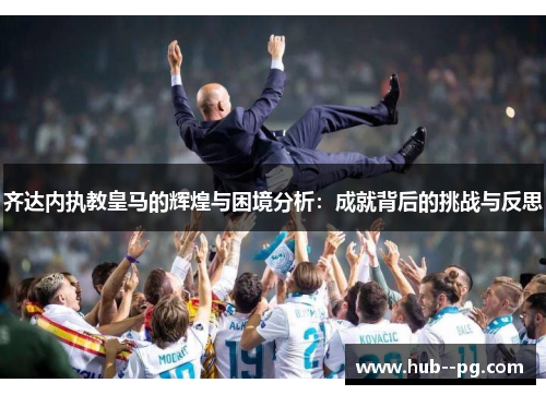 齐达内执教皇马的辉煌与困境分析：成就背后的挑战与反思