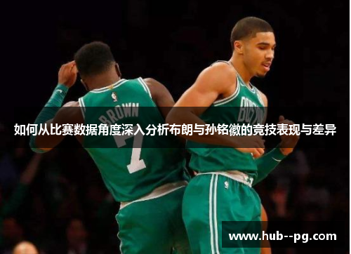 如何从比赛数据角度深入分析布朗与孙铭徽的竞技表现与差异