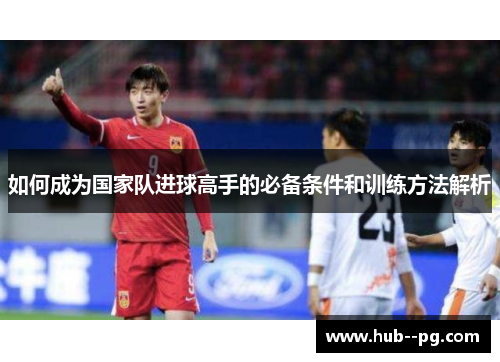 如何成为国家队进球高手的必备条件和训练方法解析