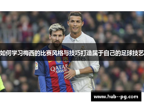 如何学习梅西的比赛风格与技巧打造属于自己的足球技艺