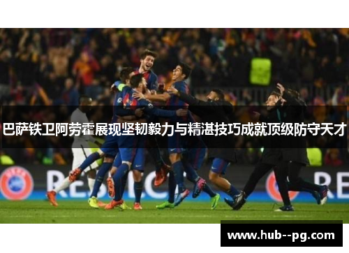 巴萨铁卫阿劳霍展现坚韧毅力与精湛技巧成就顶级防守天才 巴萨铁卫阿劳霍展现坚韧毅力与精湛技巧成就顶级防守天才