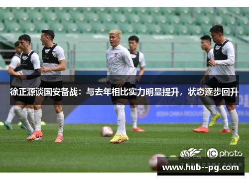 徐正源谈国安备战:与去年相比实力明显提升,状态逐步回升 徐正源谈国安备战:与去年相比实力明显提升,状态逐步回升