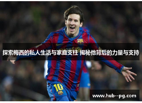 探索梅西的私人生活与家庭支柱 揭秘他背后的力量与支持 探索梅西的私人生活与家庭支柱 揭秘他背后的力量与支持