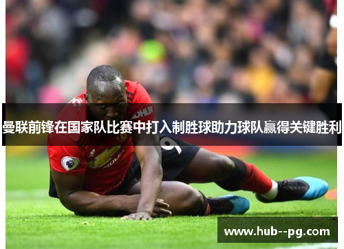 曼联前锋在国家队比赛中打入制胜球助力球队赢得关键胜利