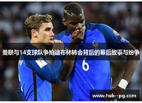 曼联与14支球队争抢迪布林转会背后的幕后故事与纷争 曼联与14支球队争抢迪布林转会背后的幕后故事与纷争