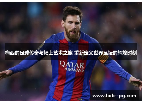 梅西的足球传奇与场上艺术之旅 重新定义世界足坛的辉煌时刻