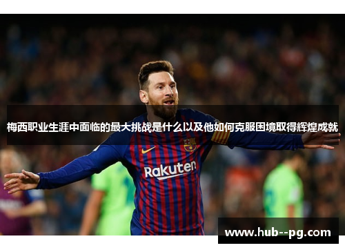 梅西职业生涯中面临的最大挑战是什么以及他如何克服困境取得辉煌成就