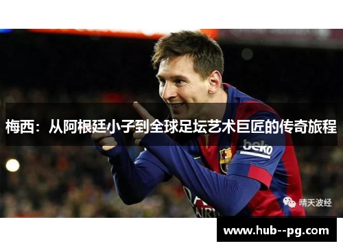 梅西：从阿根廷小子到全球足坛艺术巨匠的传奇旅程