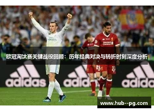 欧冠淘汰赛关键战役回顾：历年经典对决与转折时刻深度分析
