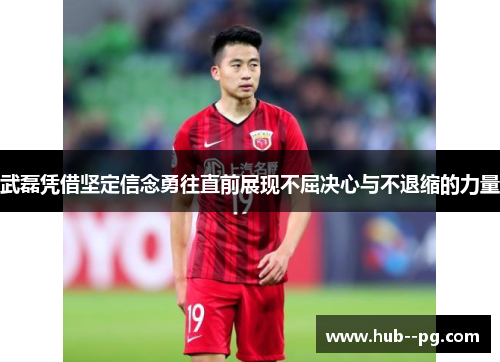 武磊凭借坚定信念勇往直前展现不屈决心与不退缩的力量