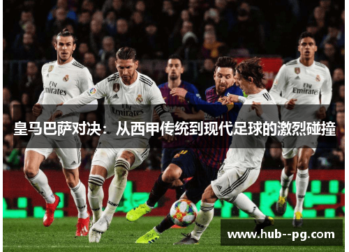 皇马巴萨对决:从西甲传统到现代足球的激烈碰撞 皇马巴萨对决:从西甲传统到现代足球的激烈碰撞