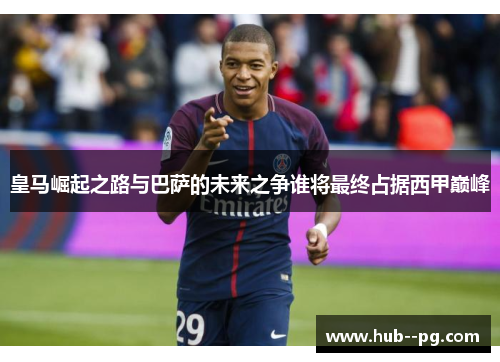 皇马崛起之路与巴萨的未来之争谁将最终占据西甲巅峰
