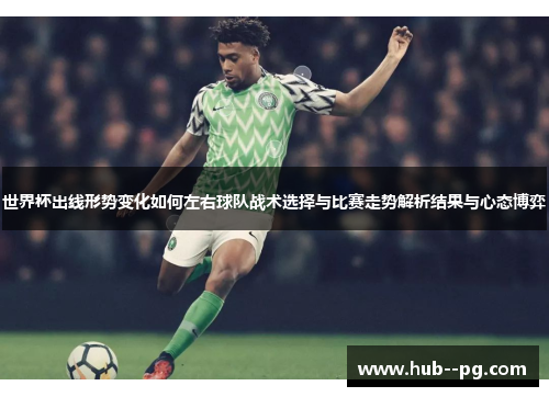 世界杯出线形势变化如何左右球队战术选择与比赛走势解析结果与心态博弈 世界杯出线形势变化如何左右球队战术选择与比赛走势解析结果与心态博弈