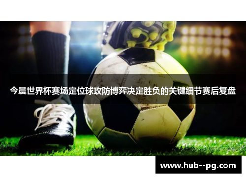 今晨世界杯赛场定位球攻防博弈决定胜负的关键细节赛后复盘