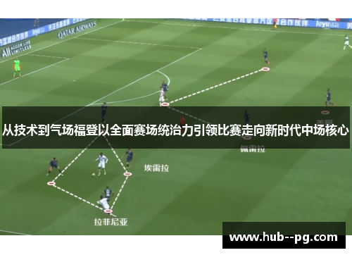 从技术到气场福登以全面赛场统治力引领比赛走向新时代中场核心 从技术到气场福登以全面赛场统治力引领比赛走向新时代中场核心