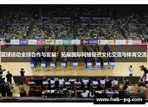 篮球运动全球合作与发展:拓展国际网络促进文化交流与体育交流 篮球运动全球合作与发展:拓展国际网络促进文化交流与体育交流