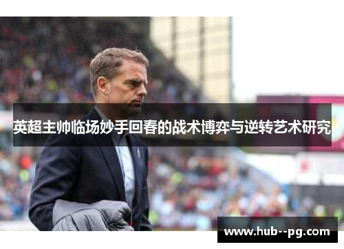 英超主帅临场妙手回春的战术博弈与逆转艺术研究 英超主帅临场妙手回春的战术博弈与逆转艺术研究
