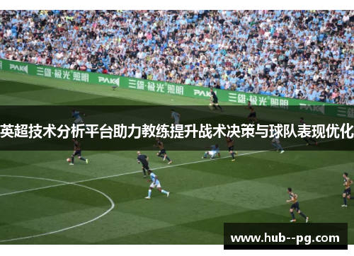 英超技术分析平台助力教练提升战术决策与球队表现优化