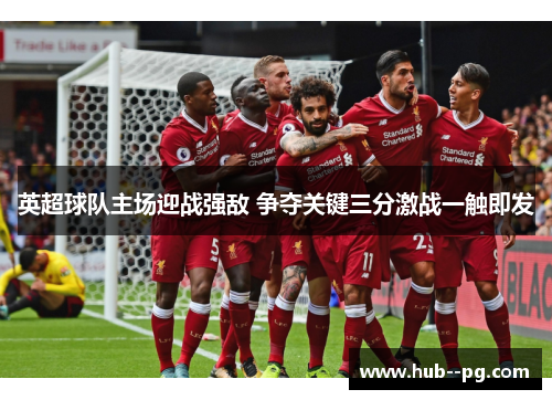 英超球队主场迎战强敌 争夺关键三分激战一触即发 英超球队主场迎战强敌 争夺关键三分激战一触即发