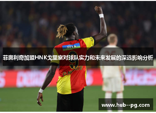 菲奥利奇加盟HNK戈里察对球队实力和未来发展的深远影响分析 菲奥利奇加盟HNK戈里察对球队实力和未来发展的深远影响分析