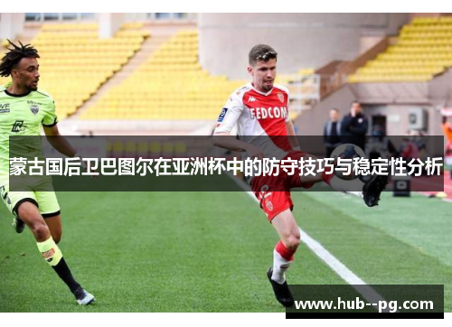 蒙古国后卫巴图尔在亚洲杯中的防守技巧与稳定性分析
