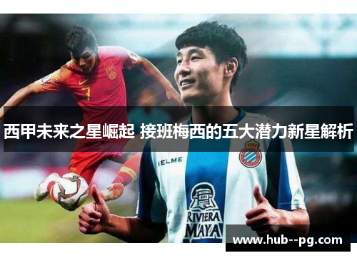 西甲未来之星崛起 接班梅西的五大潜力新星解析