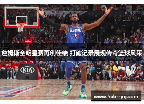 詹姆斯全明星赛再创佳绩 打破记录展现传奇篮球风采