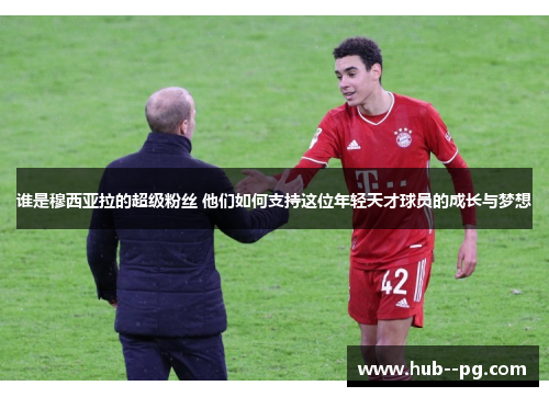 谁是穆西亚拉的超级粉丝 他们如何支持这位年轻天才球员的成长与梦想