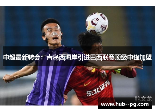 中超最新转会:青岛西海岸引进巴西联赛顶级中锋加盟 中超最新转会:青岛西海岸引进巴西联赛顶级中锋加盟