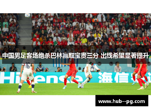 中国男足客场绝杀巴林赢取宝贵三分 出线希望显著提升