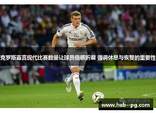 克罗斯直言现代比赛数量让球员倍感折磨 强调休息与恢复的重要性