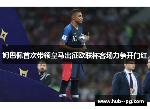 姆巴佩首次带领皇马出征欧联杯客场力争开门红 姆巴佩首次带领皇马出征欧联杯客场力争开门红